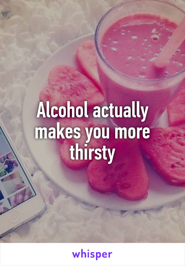 Alcohol actually makes you more thirsty