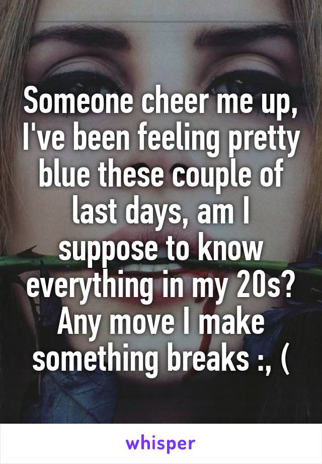 Someone cheer me up, I've been feeling pretty blue these couple of last days, am I suppose to know everything in my 20s? Any move I make something breaks :, (