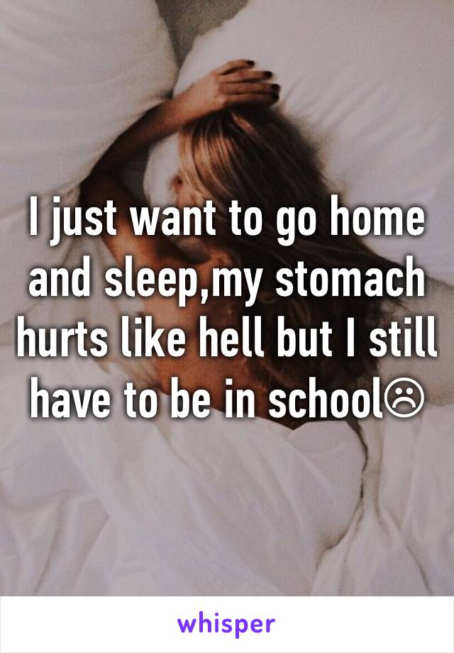 I just want to go home and sleep,my stomach hurts like hell but I still have to be in school☹