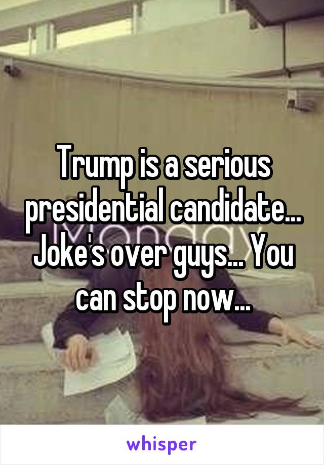 Trump is a serious presidential candidate... Joke's over guys... You can stop now...