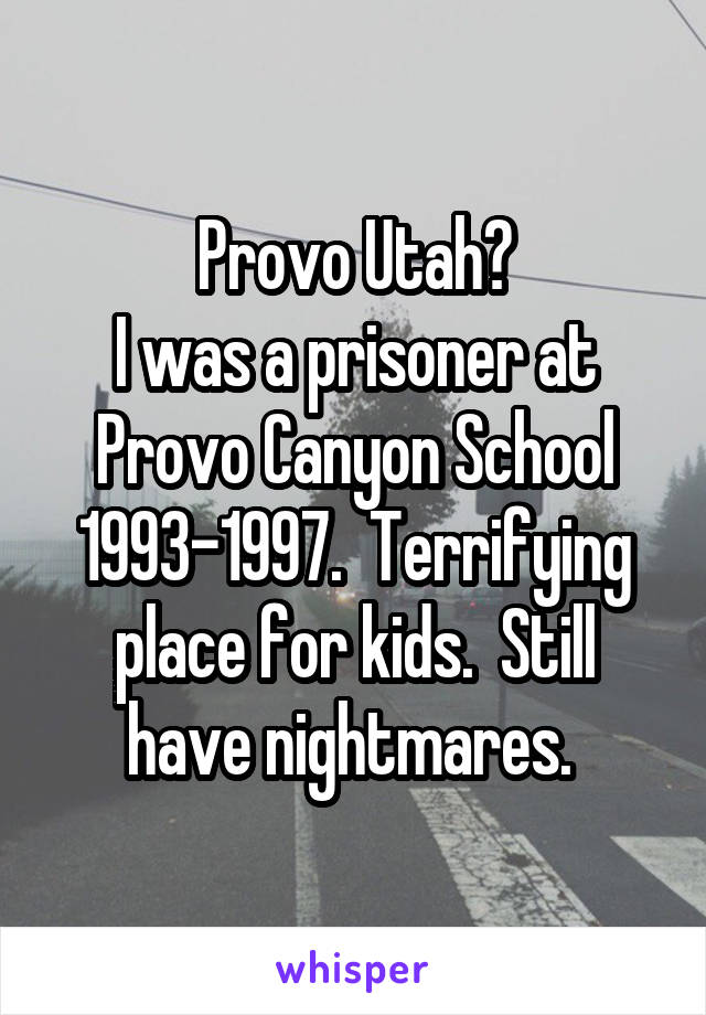 Provo Utah?
I was a prisoner at Provo Canyon School 1993-1997.  Terrifying place for kids.  Still have nightmares. 