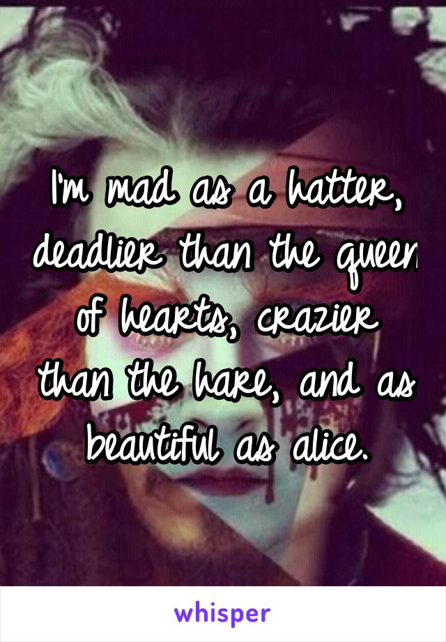 I'm mad as a hatter, deadlier than the queen of hearts, crazier than the hare, and as beautiful as alice.