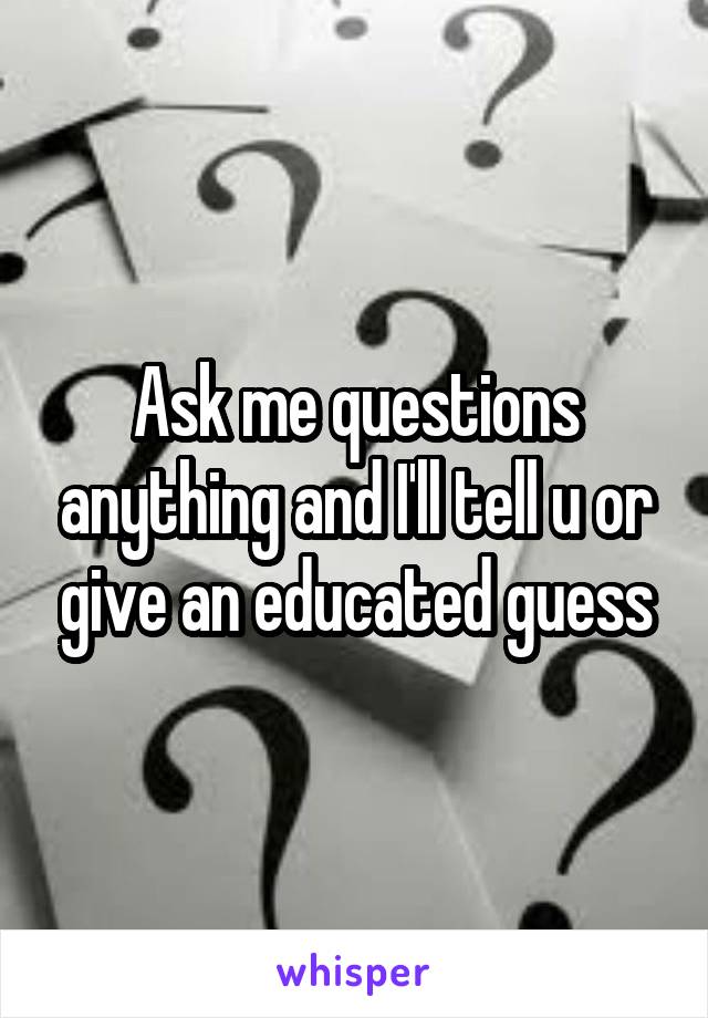 Ask me questions anything and I'll tell u or give an educated guess