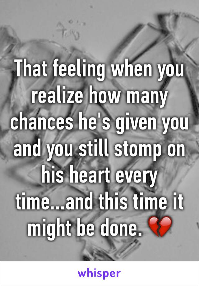 That feeling when you realize how many chances he's given you and you still stomp on his heart every time...and this time it might be done. 💔