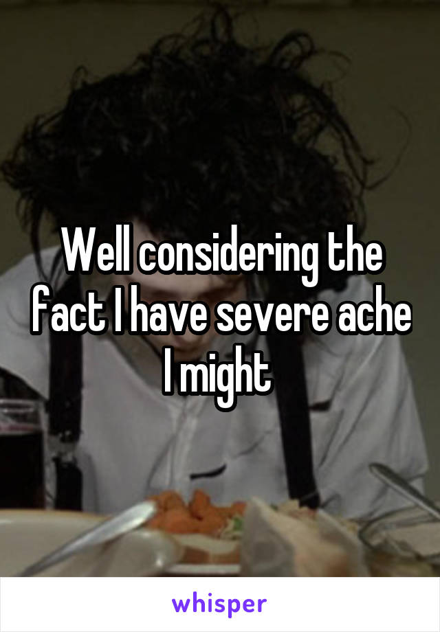 Well considering the fact I have severe ache I might 