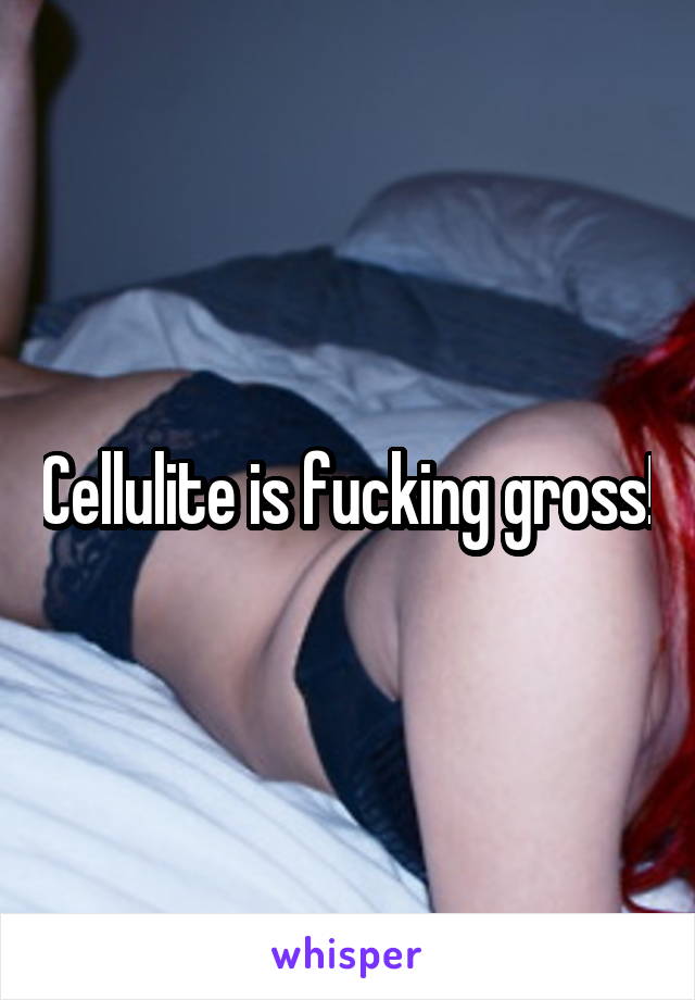 Cellulite is fucking gross!