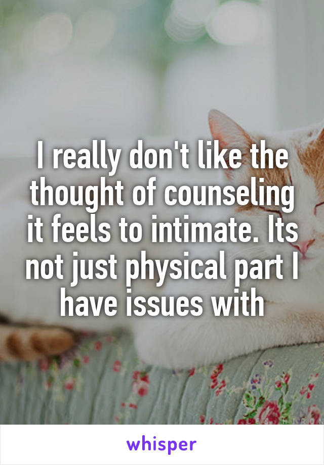 I really don't like the thought of counseling it feels to intimate. Its not just physical part I have issues with