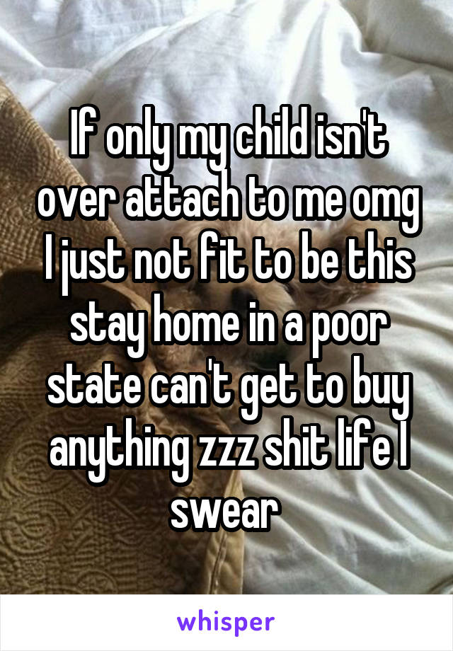 If only my child isn't over attach to me omg I just not fit to be this stay home in a poor state can't get to buy anything zzz shit life I swear 