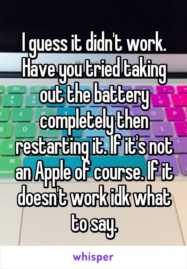 I guess it didn't work. Have you tried taking out the battery completely then restarting it. If it's not an Apple of course. If it doesn't work idk what to say.