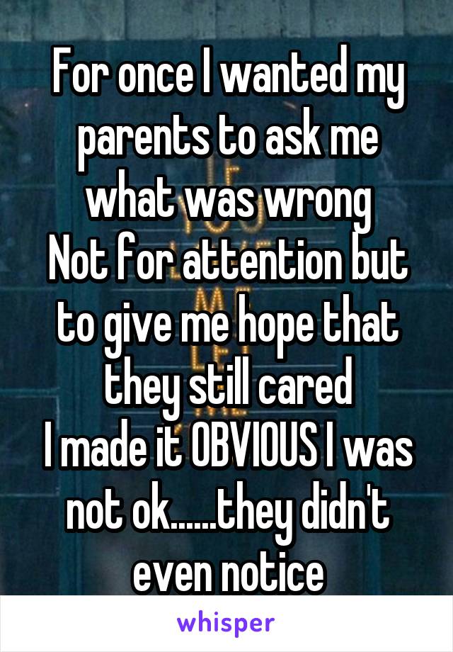 For once I wanted my parents to ask me what was wrong
Not for attention but to give me hope that they still cared
I made it OBVIOUS I was not ok......they didn't even notice