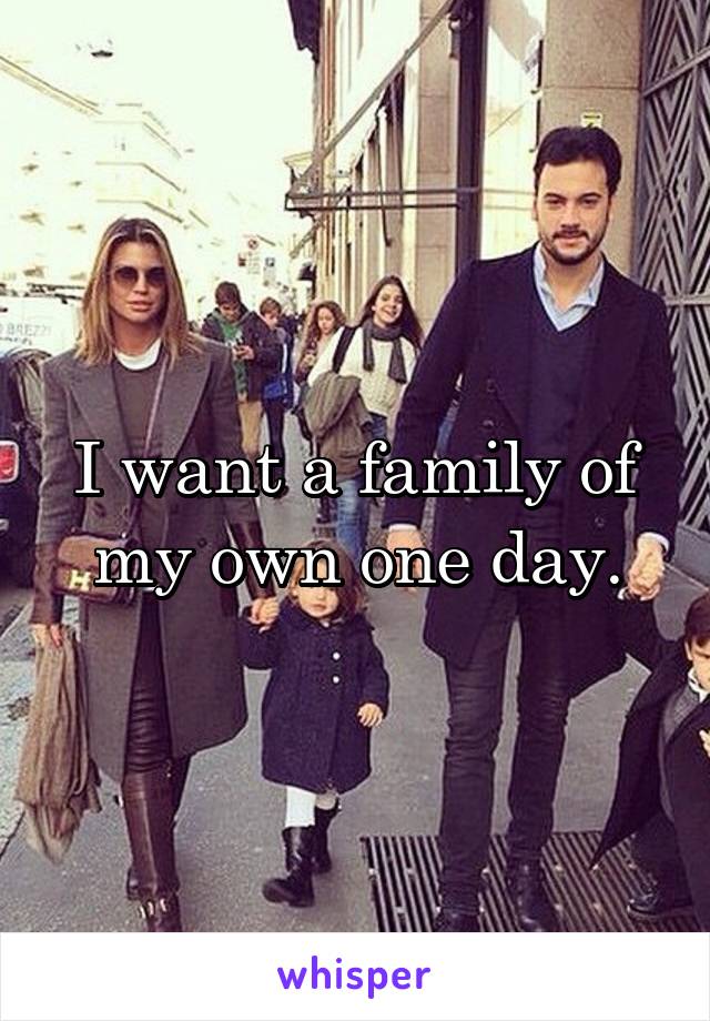 I want a family of my own one day.