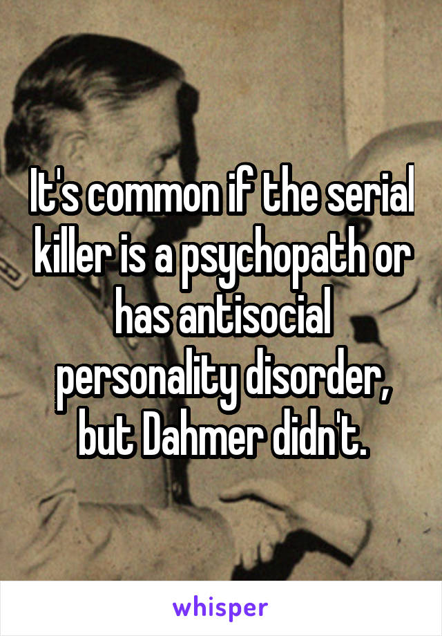 It's common if the serial killer is a psychopath or has antisocial personality disorder, but Dahmer didn't.