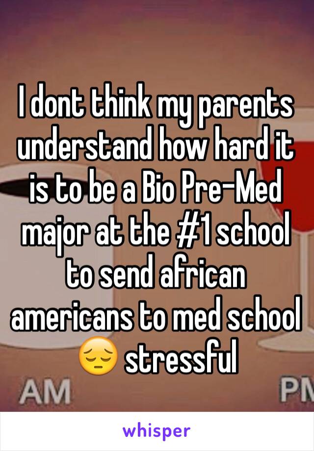 I dont think my parents understand how hard it is to be a Bio Pre-Med major at the #1 school to send african americans to med school 😔 stressful