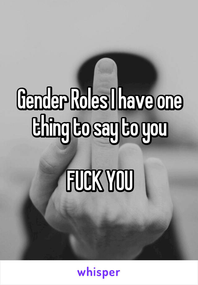 Gender Roles I have one thing to say to you

FUCK YOU