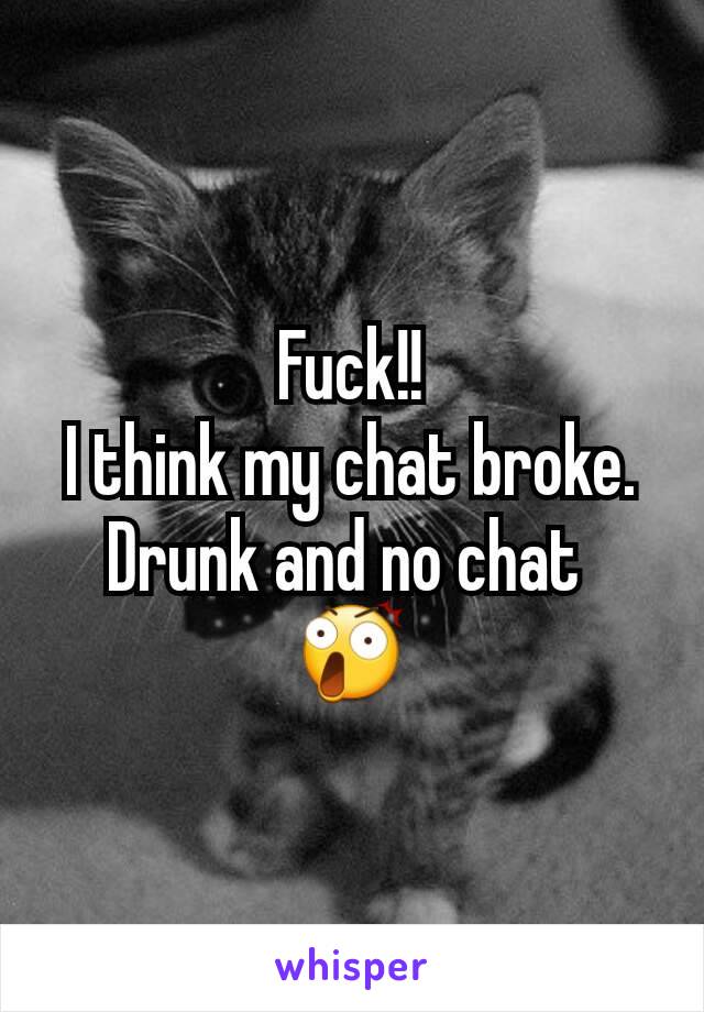 Fuck!!
I think my chat broke.
Drunk and no chat 
😲