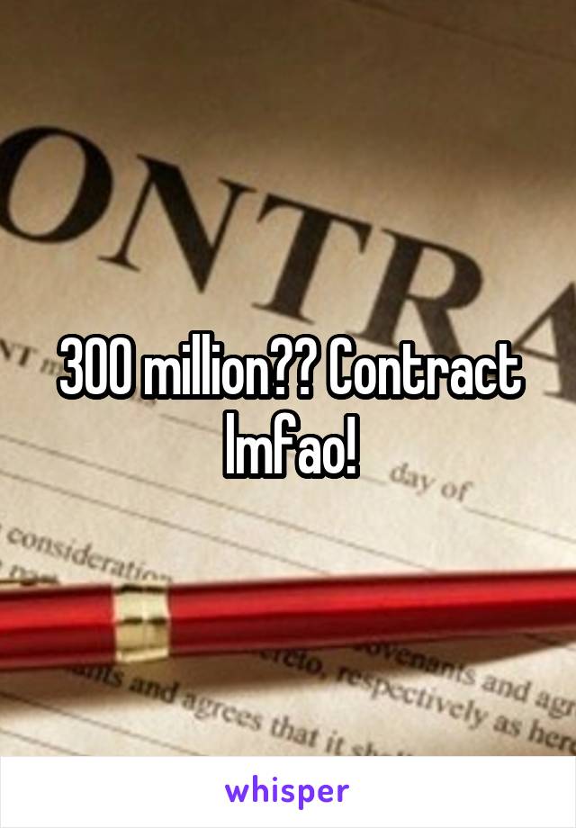 300 million?? Contract lmfao!