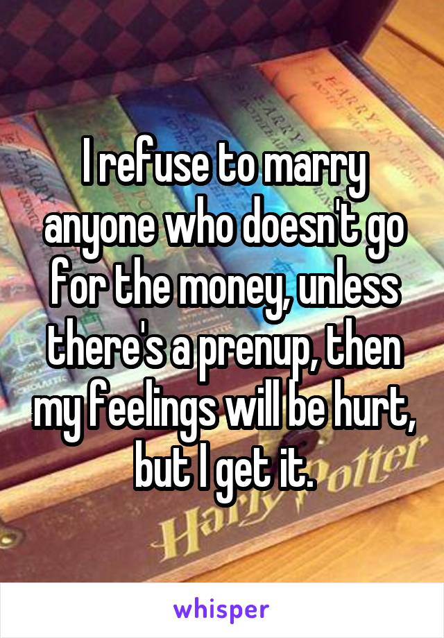 I refuse to marry anyone who doesn't go for the money, unless there's a prenup, then my feelings will be hurt, but I get it.