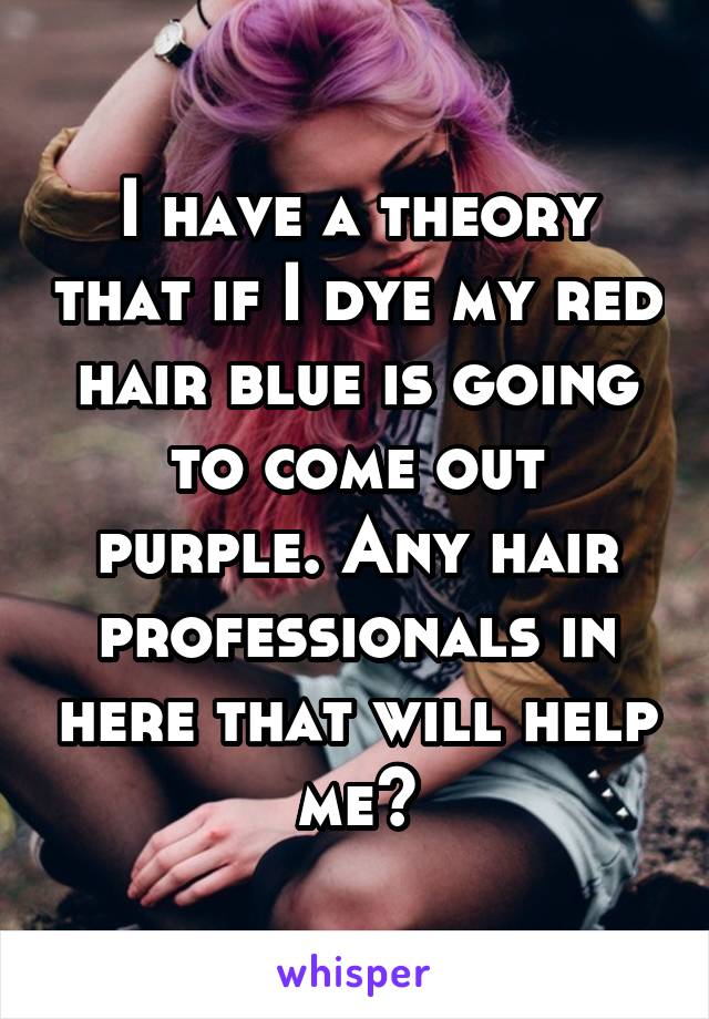 I have a theory that if I dye my red hair blue is going to come out purple. Any hair professionals in here that will help me?