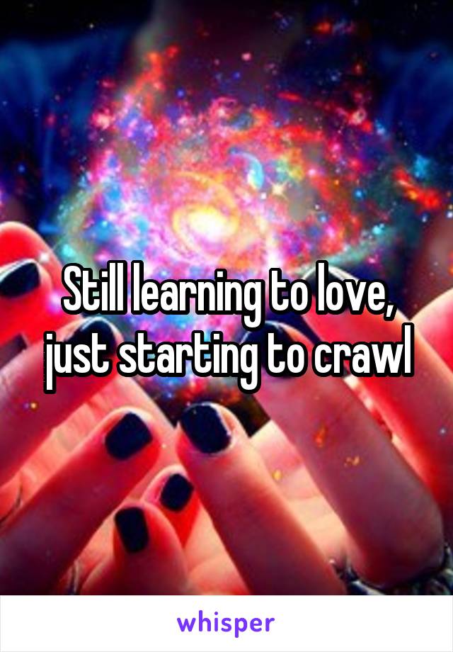 Still learning to love, just starting to crawl