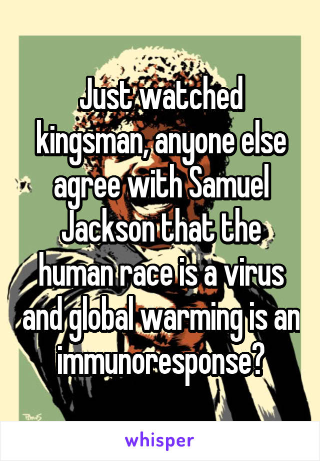 Just watched kingsman, anyone else agree with Samuel Jackson that the human race is a virus and global warming is an immunoresponse?