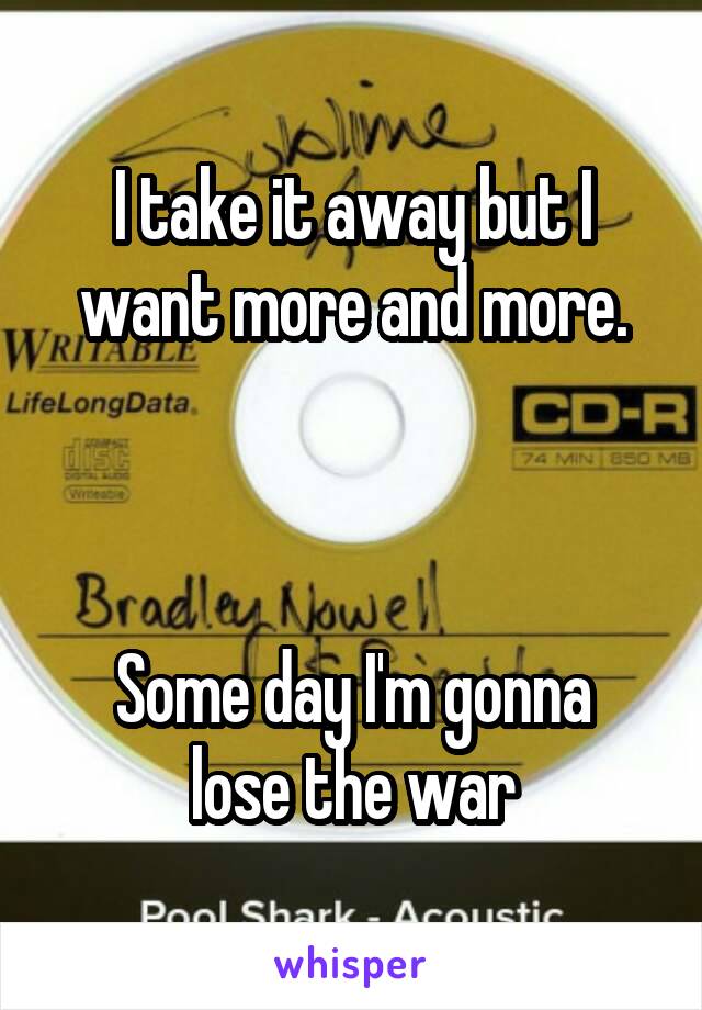 I take it away but I want more and more.



Some day I'm gonna lose the war