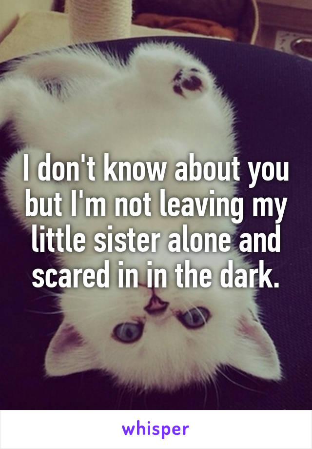 I don't know about you but I'm not leaving my little sister alone and scared in in the dark.