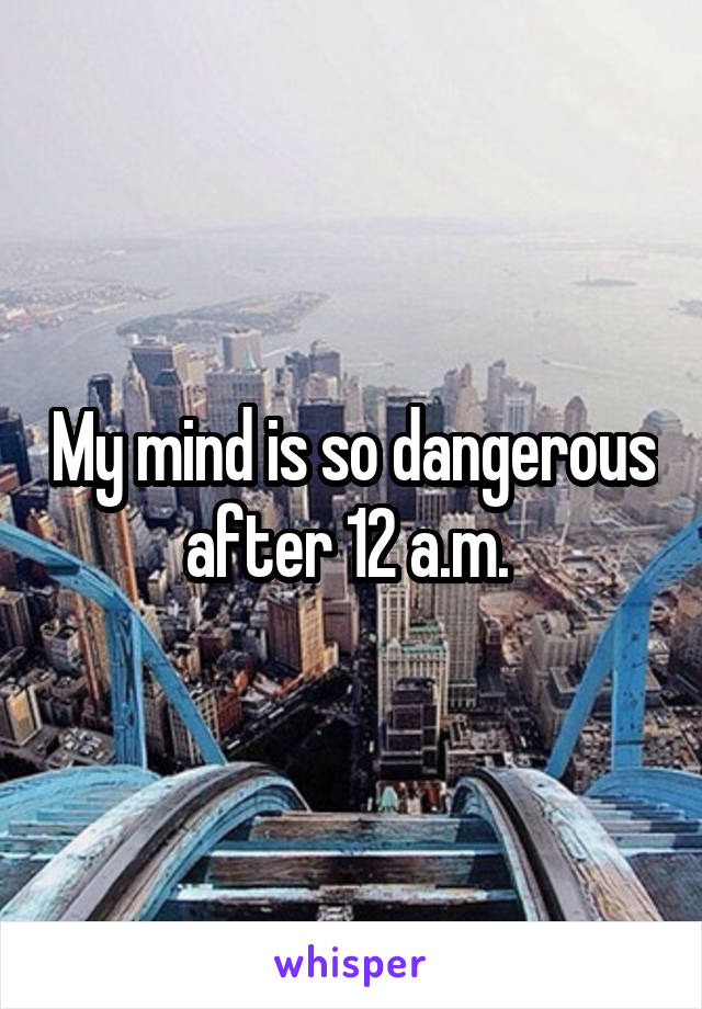 My mind is so dangerous after 12 a.m. 