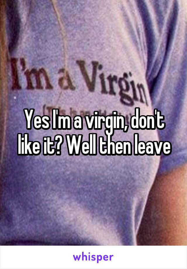 Yes I'm a virgin, don't like it? Well then leave