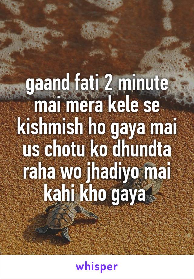 gaand fati 2 minute mai mera kele se kishmish ho gaya mai us chotu ko dhundta raha wo jhadiyo mai kahi kho gaya 