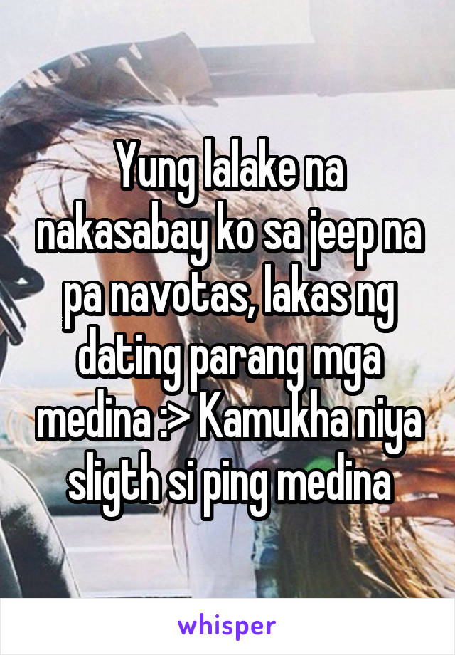 Yung lalake na nakasabay ko sa jeep na pa navotas, lakas ng dating parang mga medina :> Kamukha niya sligth si ping medina