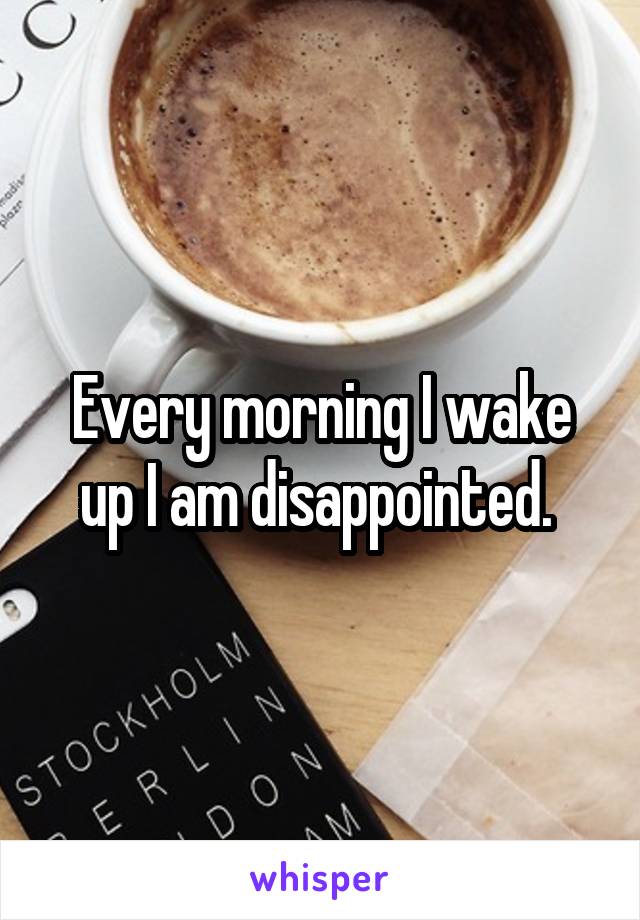 Every morning I wake up I am disappointed. 