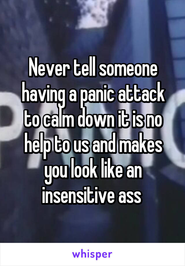 Never tell someone having a panic attack to calm down it is no help to us and makes you look like an insensitive ass 