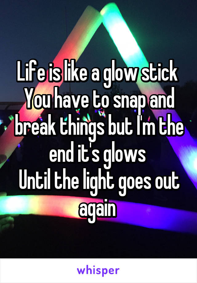 Life is like a glow stick 
You have to snap and break things but I'm the end it's glows 
Until the light goes out again 