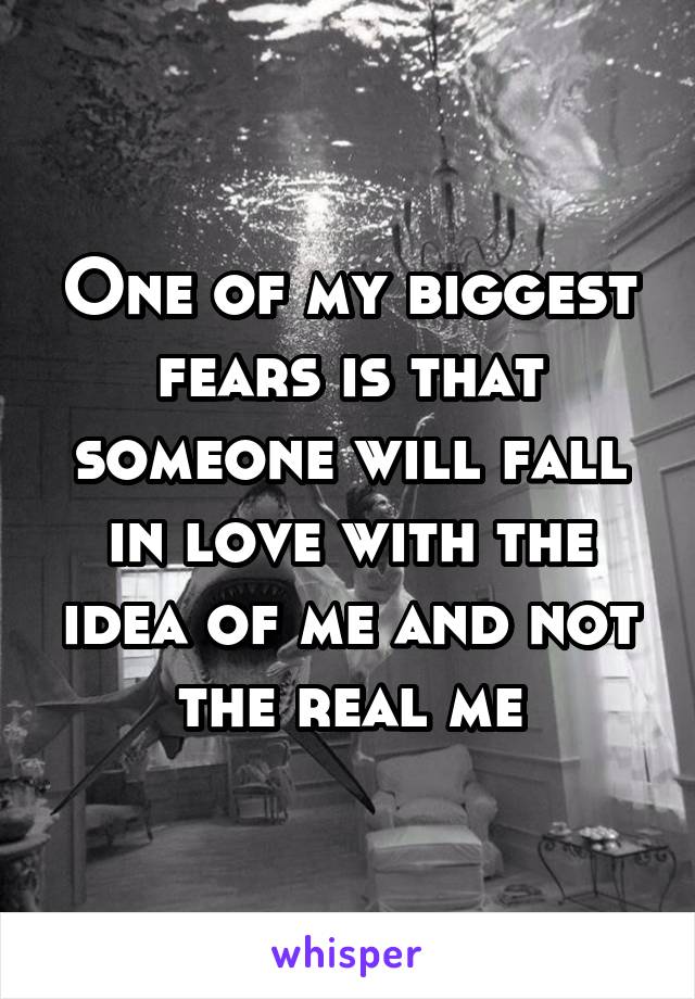 One of my biggest fears is that someone will fall in love with the idea of me and not the real me