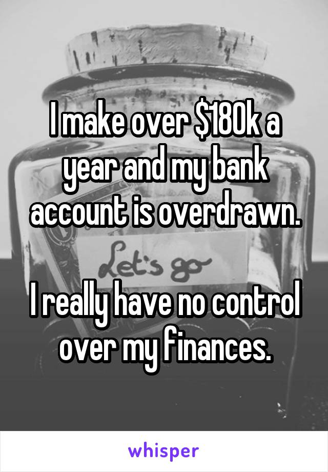 I make over $180k a year and my bank account is overdrawn.

I really have no control over my finances.