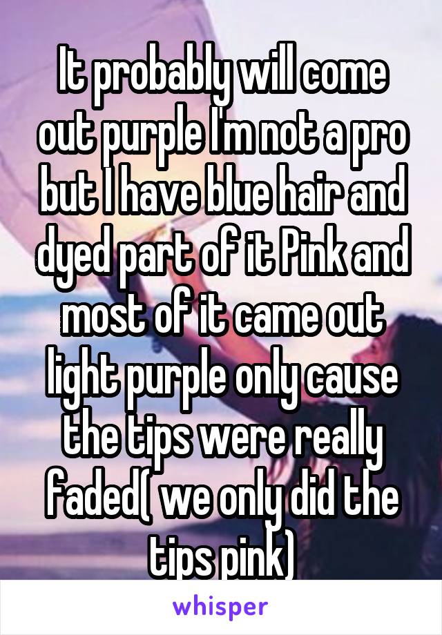 It probably will come out purple I'm not a pro but I have blue hair and dyed part of it Pink and most of it came out light purple only cause the tips were really faded( we only did the tips pink)