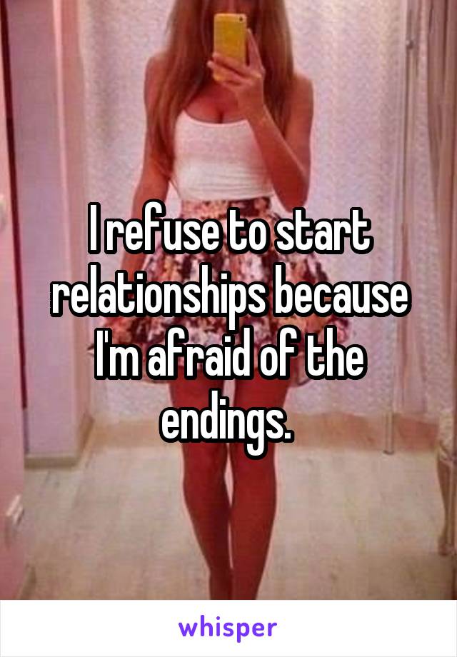 I refuse to start relationships because I'm afraid of the endings. 