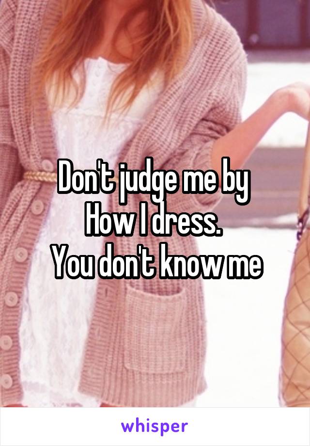 Don't judge me by 
How I dress. 
You don't know me