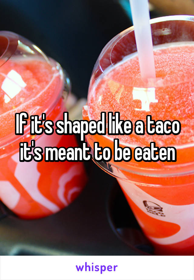 If it's shaped like a taco it's meant to be eaten