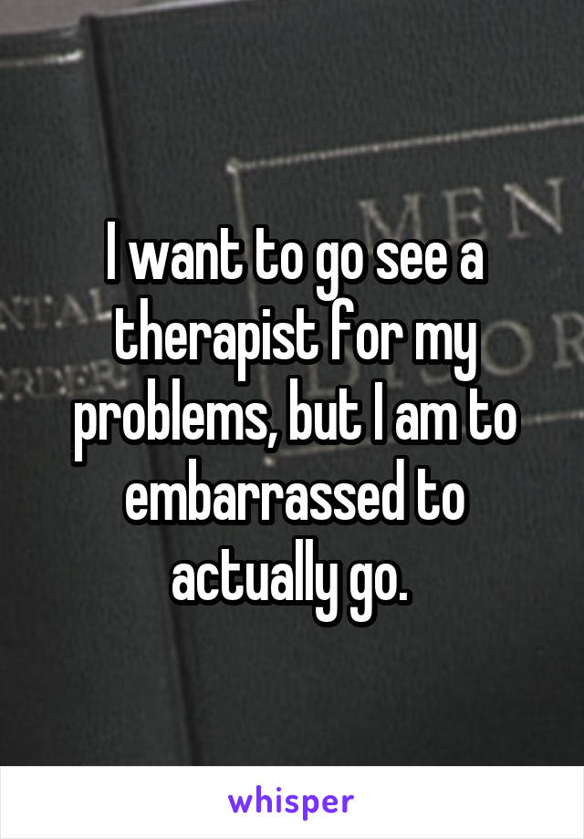 I want to go see a therapist for my problems, but I am to embarrassed to actually go. 