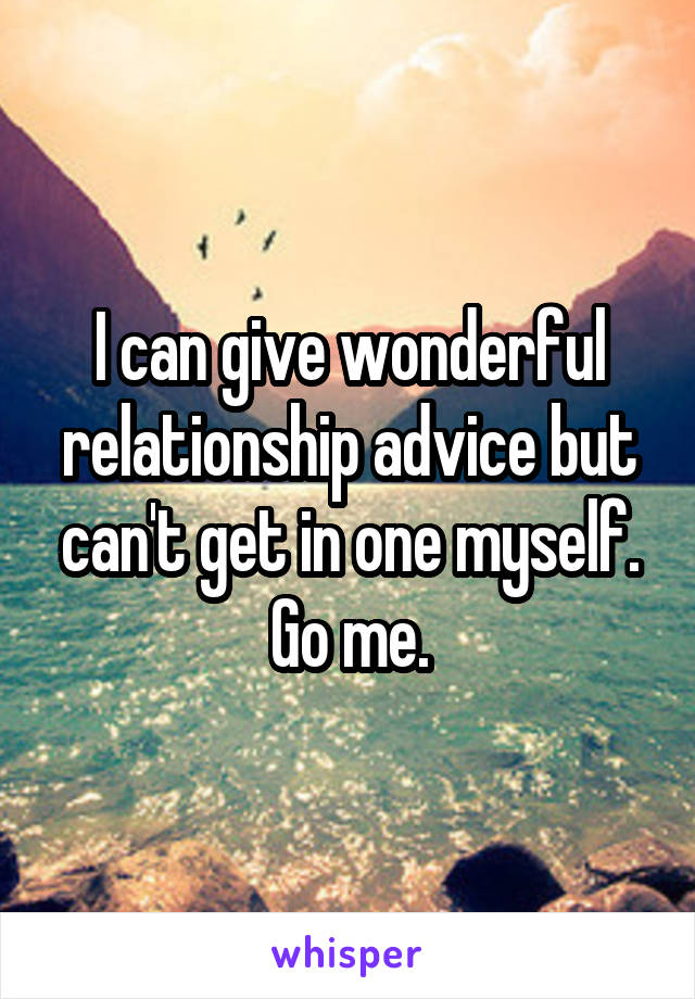 I can give wonderful relationship advice but can't get in one myself.
Go me.