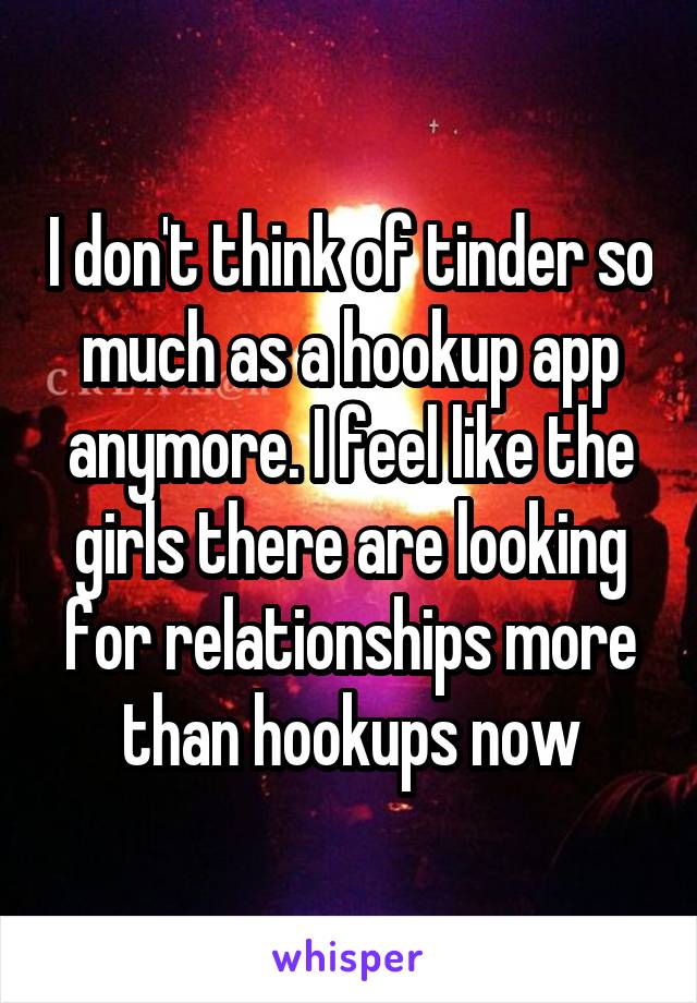 I don't think of tinder so much as a hookup app anymore. I feel like the girls there are looking for relationships more than hookups now