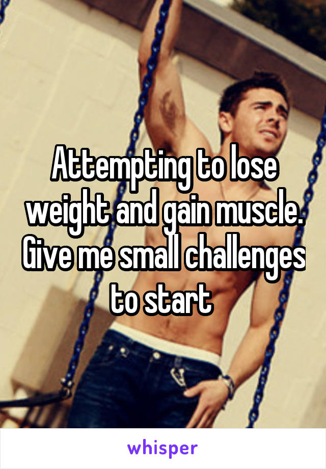 Attempting to lose weight and gain muscle. Give me small challenges to start 