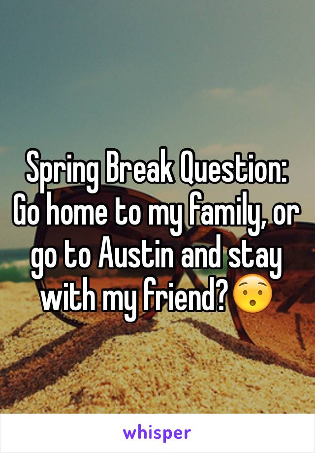 Spring Break Question: 
Go home to my family, or go to Austin and stay with my friend?😯