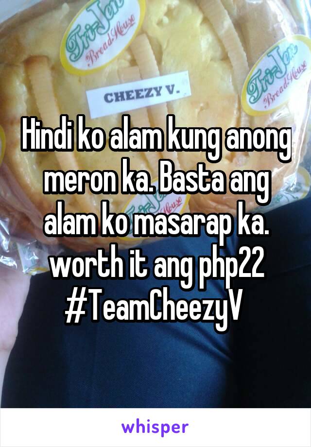 Hindi ko alam kung anong meron ka. Basta ang alam ko masarap ka. worth it ang php22
#TeamCheezyV 