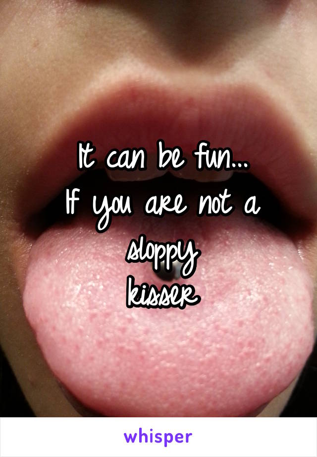 It can be fun...
If you are not a sloppy
kisser