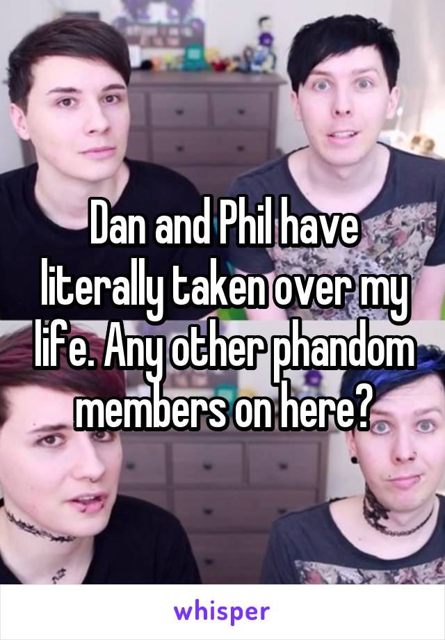 Dan and Phil have literally taken over my life. Any other phandom members on here?