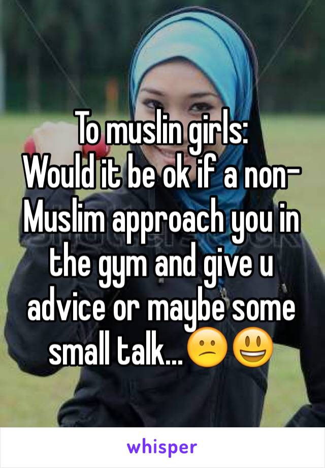 To muslin girls:
Would it be ok if a non-Muslim approach you in the gym and give u advice or maybe some small talk...😕😃