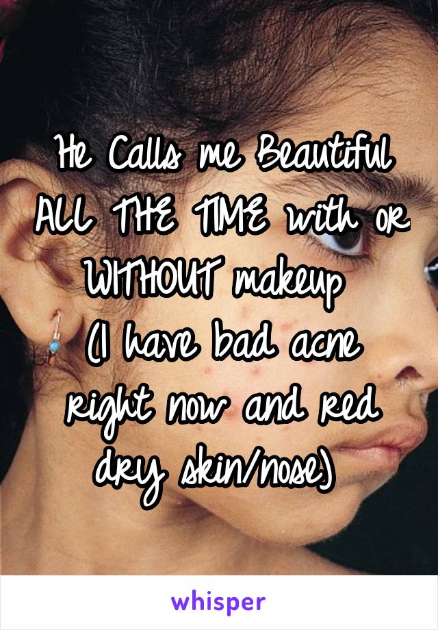 He Calls me Beautiful ALL THE TIME with or WITHOUT makeup 
(I have bad acne right now and red dry skin/nose) 