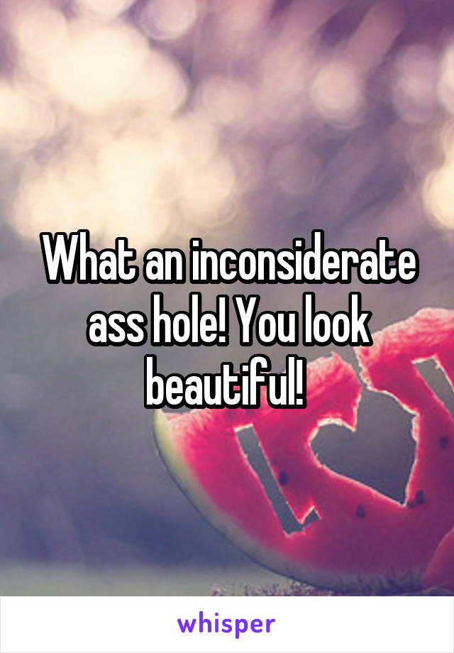 What an inconsiderate ass hole! You look beautiful! 